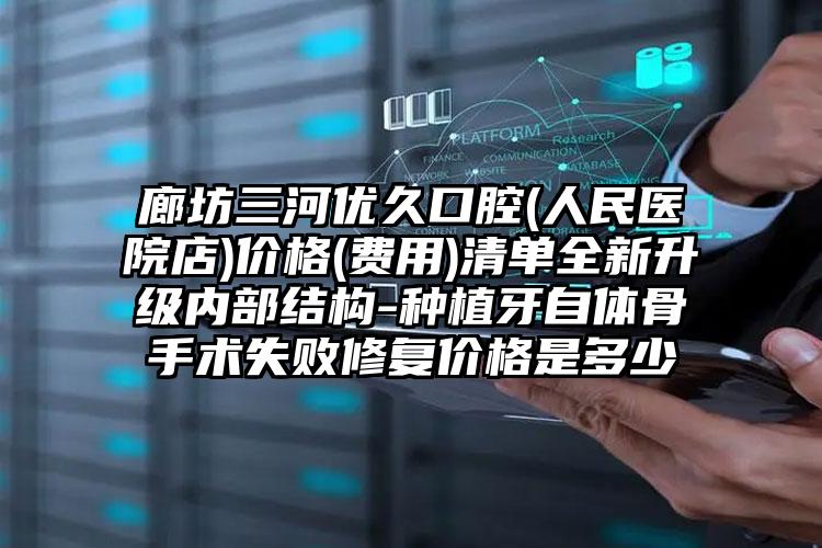 廊坊三河优久口腔(人民医院店)价格(费用)清单全新升级内部结构-种植牙自体骨手术失败修复价格是多少