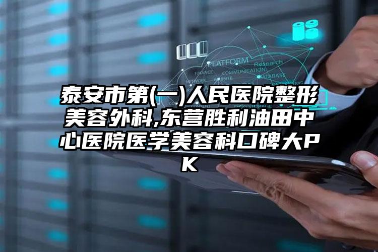泰安市第(一)人民医院整形美容外科,东营胜利油田中心医院医学美容科口碑大PK