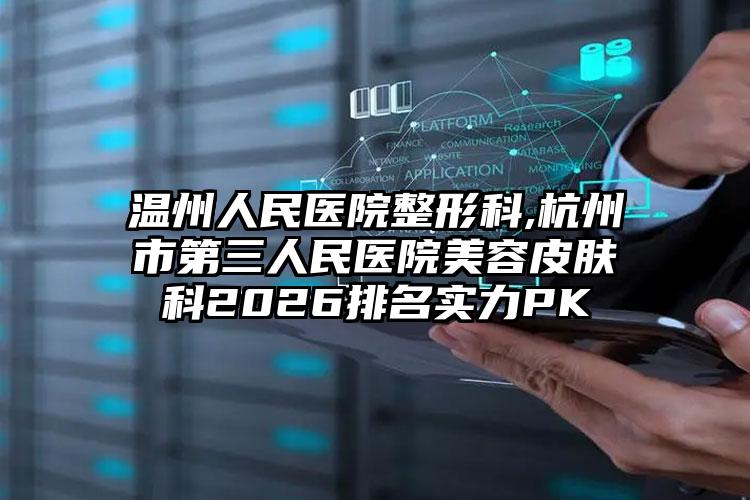 温州人民医院整形科,杭州市第三人民医院美容皮肤科2026排名实力PK
