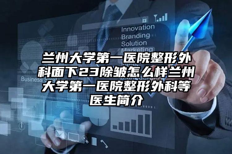 兰州大学第一医院整形外科面下23除皱怎么样兰州大学第一医院整形外科等医生简介