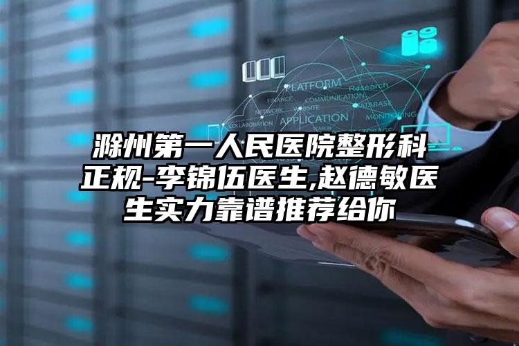 滁州第一人民医院整形科正规-李锦伍医生,赵德敏医生实力靠谱推荐给你