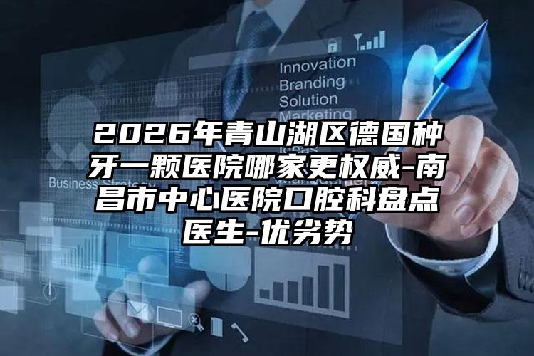 2026年青山湖区德国种牙一颗医院哪家更权威-南昌市中心医院口腔科盘点医生-优劣势