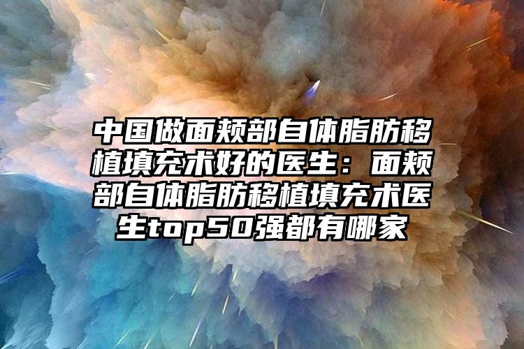 中国做面颊部自体脂肪移植填充术好的医生：面颊部自体脂肪移植填充术医生top50强都有哪家