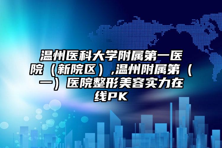 温州医科大学附属第一医院（新院区）,温州附属第（一）医院整形美容实力在线PK
