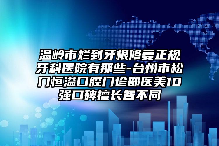 温岭市烂到牙根修复正规牙科医院有那些-台州市松门恒溢口腔门诊部医美10强口碑擅长各不同