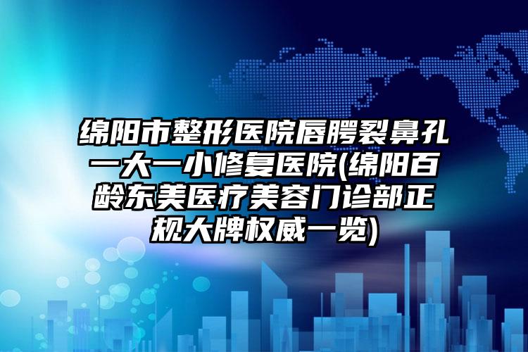 绵阳市整形医院唇腭裂鼻孔一大一小修复医院(绵阳百龄东美医疗美容门诊部正规大牌权威一览)