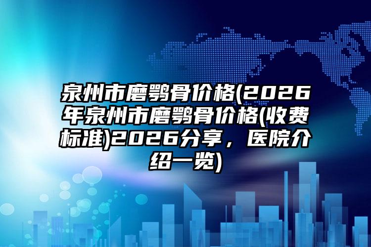 泉州市磨鹗骨价格(2026年泉州市磨鹗骨价格(收费标准)2026分享，医院介绍一览)