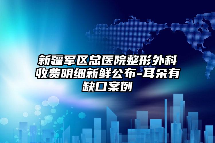 新疆军区总医院整形外科收费明细新鲜公布-耳朵有缺口案例