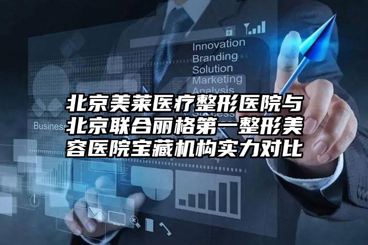 北京美莱医疗整形医院与北京联合丽格第一整形美容医院宝藏机构实力对比