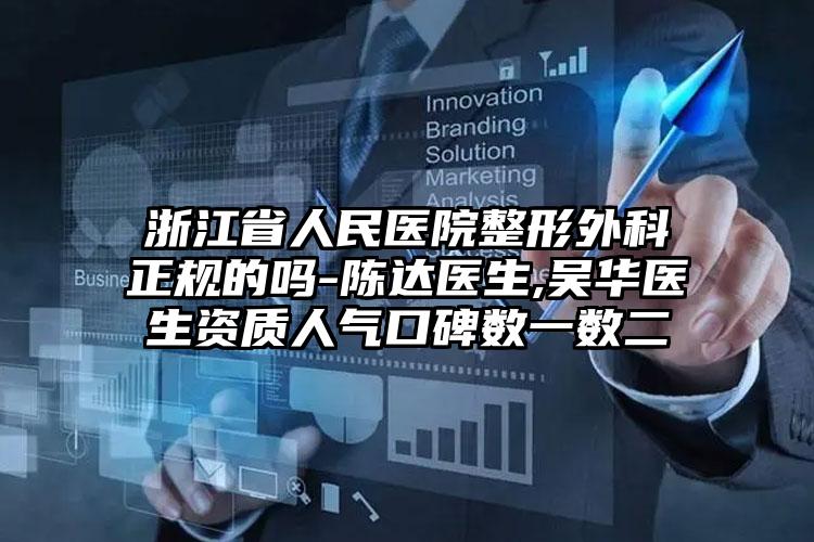 浙江省人民医院整形外科正规的吗-陈达医生,吴华医生资质人气口碑数一数二