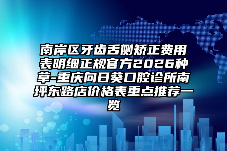 南岸区牙齿舌侧矫正费用表明细正规官方2026种草-重庆向日葵口腔诊所南坪东路店价格表重点推荐一览