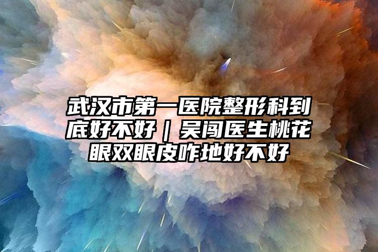 武汉市第一医院整形科到底好不好｜吴闯医生桃花眼双眼皮咋地好不好