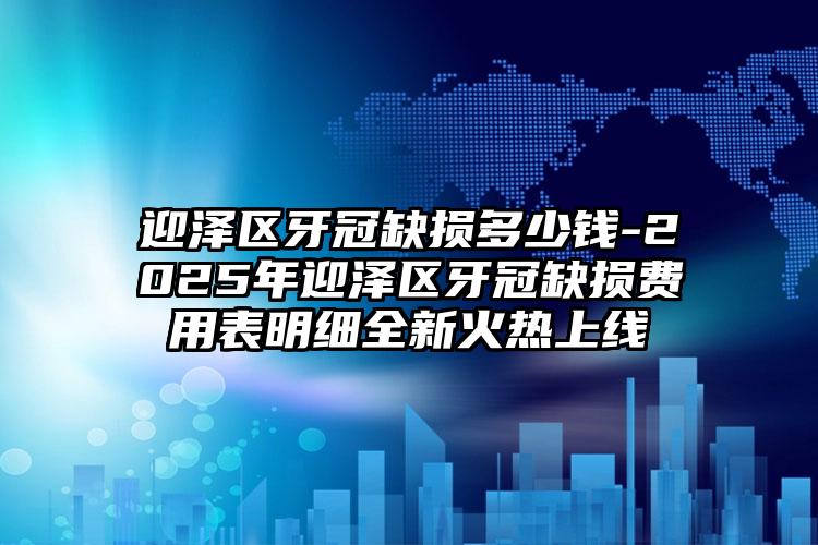 迎泽区牙冠缺损多少钱-2025年迎泽区牙冠缺损费用表明细全新火热上线
