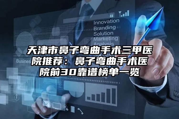天津市鼻子弯曲手术三甲医院推荐：鼻子弯曲手术医院前30靠谱榜单一览