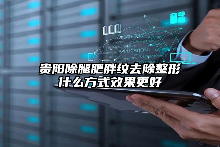 贵阳除腿肥胖纹去除整形什么方式效果更好