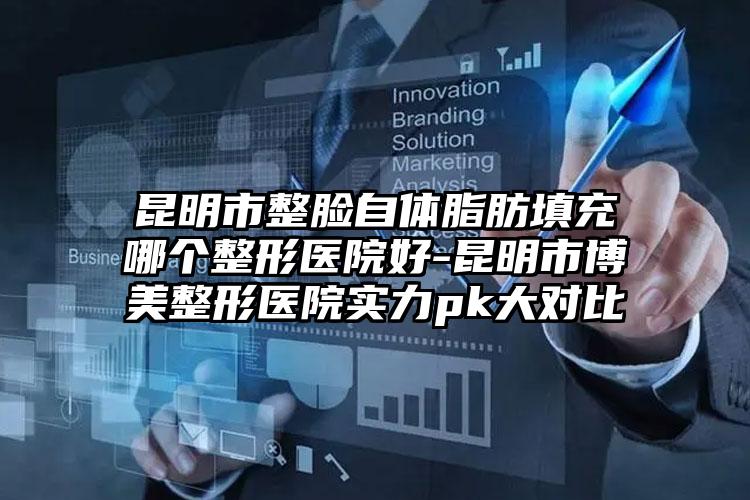 昆明市整脸自体脂肪填充哪个整形医院好-昆明市博美整形医院实力pk大对比
