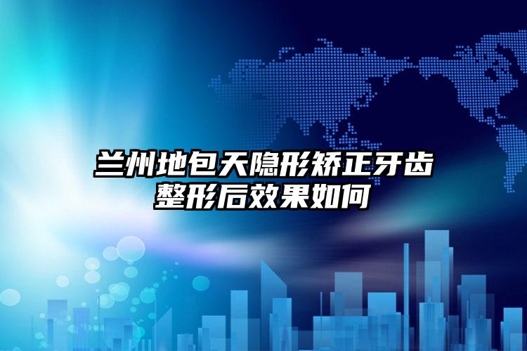 兰州地包天隐形矫正牙齿整形后效果如何