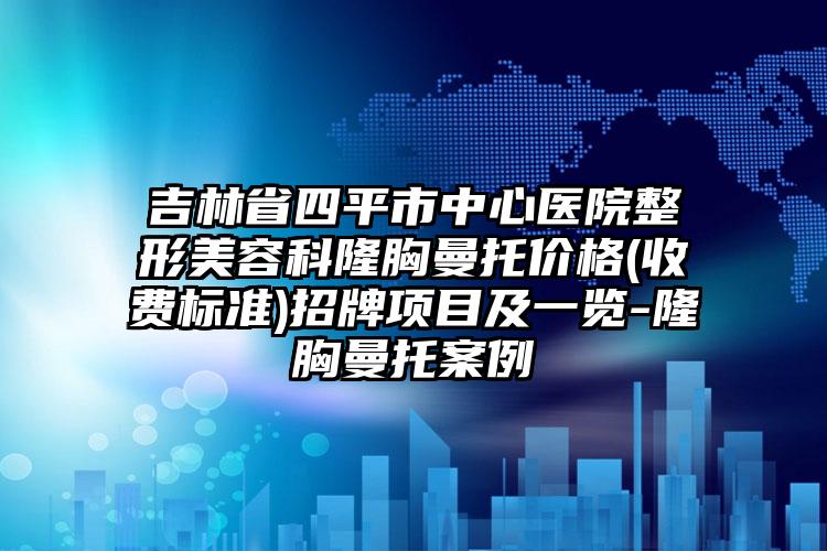 吉林省四平市中心医院整形美容科隆胸曼托价格(收费标准)招牌项目及一览-隆胸曼托案例