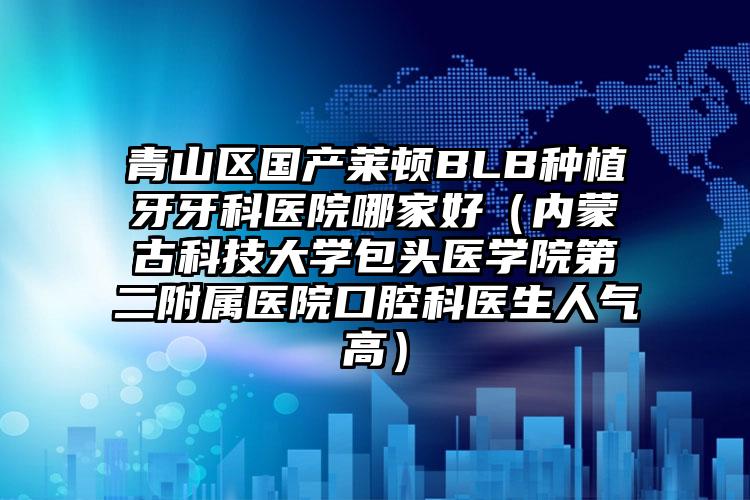青山区国产莱顿BLB种植牙牙科医院哪家好（内蒙古科技大学包头医学院第二附属医院口腔科医生人气高）
