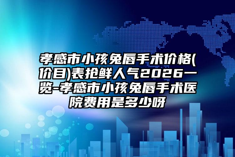 孝感市小孩兔唇手术价格(价目)表抢鲜人气2026一览-孝感市小孩兔唇手术医院费用是多少呀