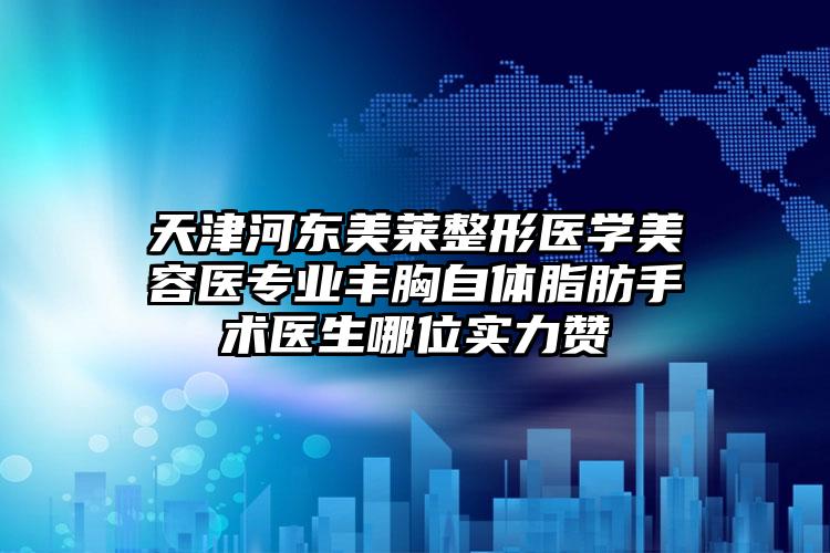 天津河东美莱整形医学美容医专业丰胸自体脂肪手术医生哪位实力赞