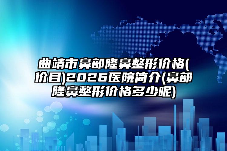 曲靖市鼻部隆鼻整形价格(价目)2026医院简介(鼻部隆鼻整形价格多少呢)
