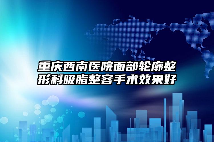 重庆西南医院面部轮廓整形科吸脂整容手术效果好