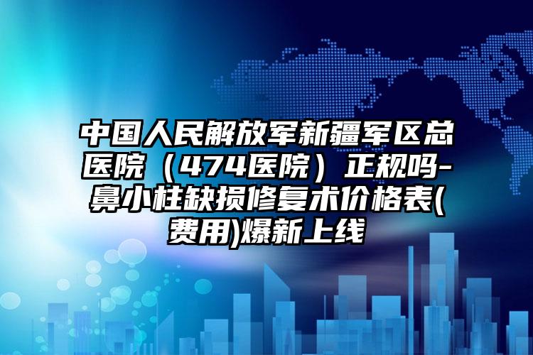 中国人民解放军新疆军区总医院（474医院）正规吗-鼻小柱缺损修复术价格表(费用)爆新上线
