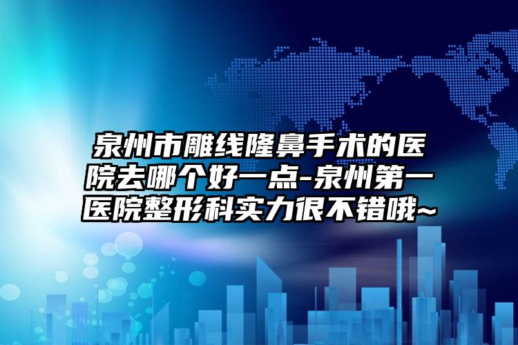 泉州市雕线隆鼻手术的医院去哪个好一点-泉州第一医院整形科实力很不错哦~