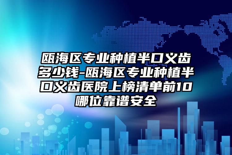 瓯海区专业种植半口义齿多少钱-瓯海区专业种植半口义齿医院上榜清单前10哪位靠谱安全