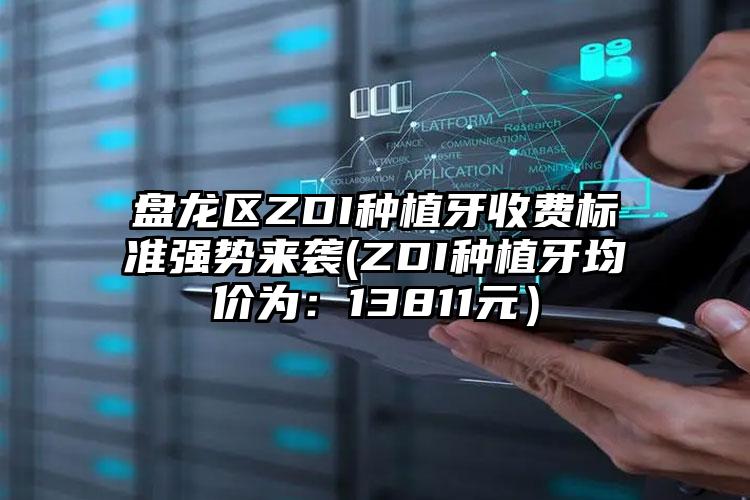 盘龙区ZDI种植牙收费标准强势来袭(ZDI种植牙均价为：13811元）
