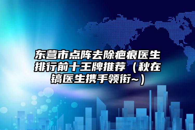 东营市点阵去除疤痕医生排行前十王牌推荐（秋在镐医生携手领衔~）