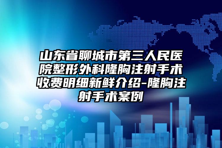 山东省聊城市第三人民医院整形外科隆胸注射手术收费明细新鲜介绍-隆胸注射手术案例