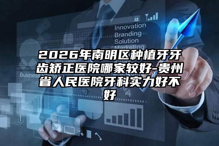 2026年南明区种植牙牙齿矫正医院哪家较好-贵州省人民医院牙科实力好不好