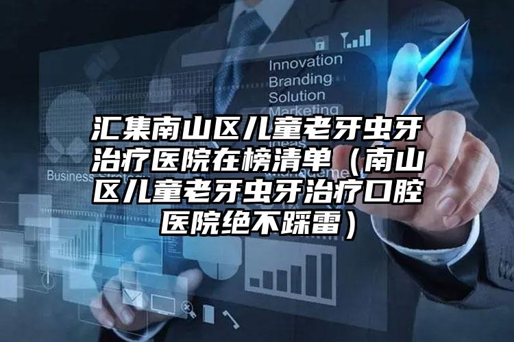 汇集南山区儿童老牙虫牙治疗医院在榜清单（南山区儿童老牙虫牙治疗口腔医院绝不踩雷）