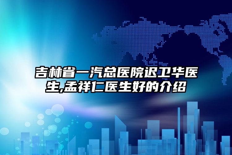 吉林省一汽总医院迟卫华医生,孟祥仁医生好的介绍