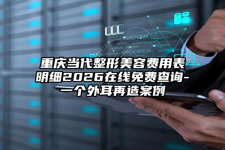 重庆当代整形美容费用表明细2026在线免费查询-一个外耳再造案例