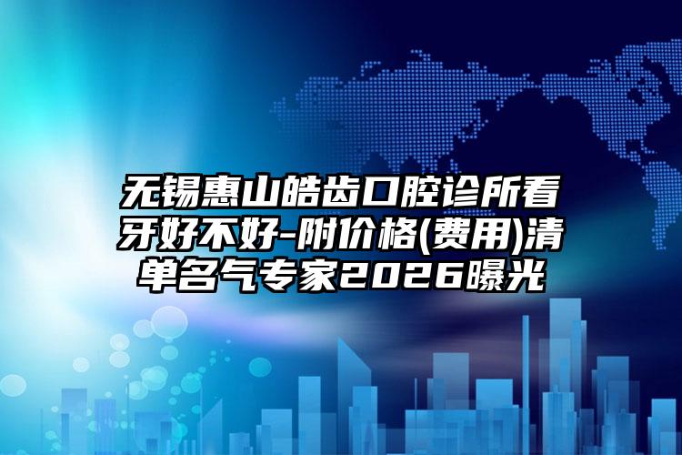 无锡惠山皓齿口腔诊所看牙好不好-附价格(费用)清单名气专家2026曝光