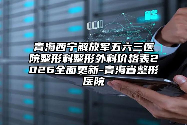 青海西宁解放军五六三医院整形科整形外科价格表2026全面更新-青海省整形医院