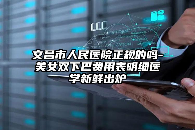 文昌市人民医院正规的吗-美女双下巴费用表明细医学新鲜出炉