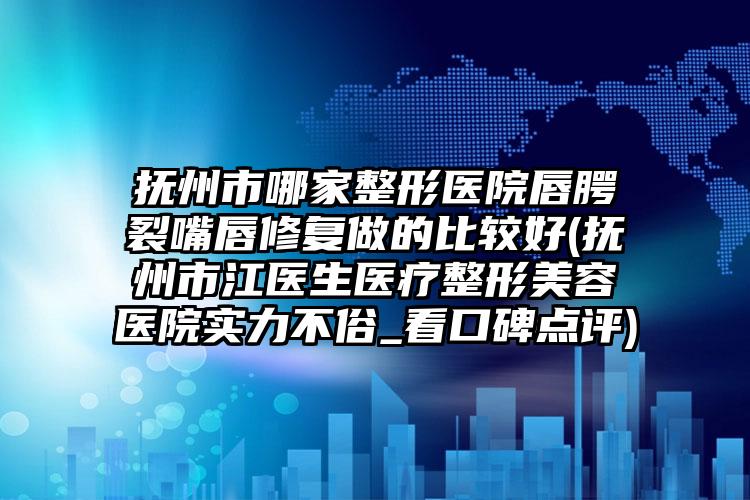 抚州市哪家整形医院唇腭裂嘴唇修复做的比较好(抚州市江医生医疗整形美容医院实力不俗_看口碑点评)