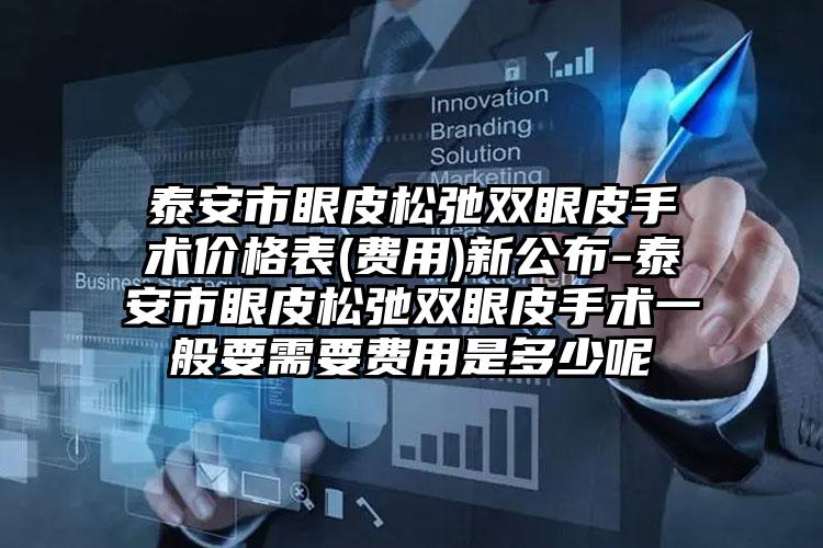 泰安市眼皮松弛双眼皮手术价格表(费用)新公布-泰安市眼皮松弛双眼皮手术一般要需要费用是多少呢