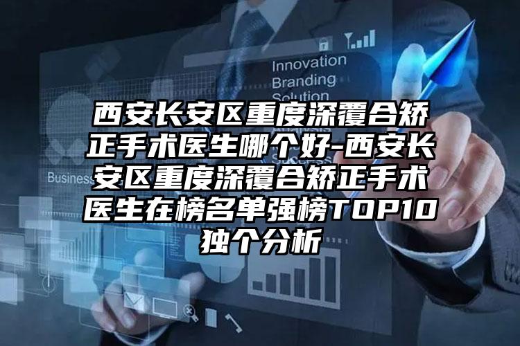 西安长安区重度深覆合矫正手术医生哪个好-西安长安区重度深覆合矫正手术医生在榜名单强榜TOP10独个分析