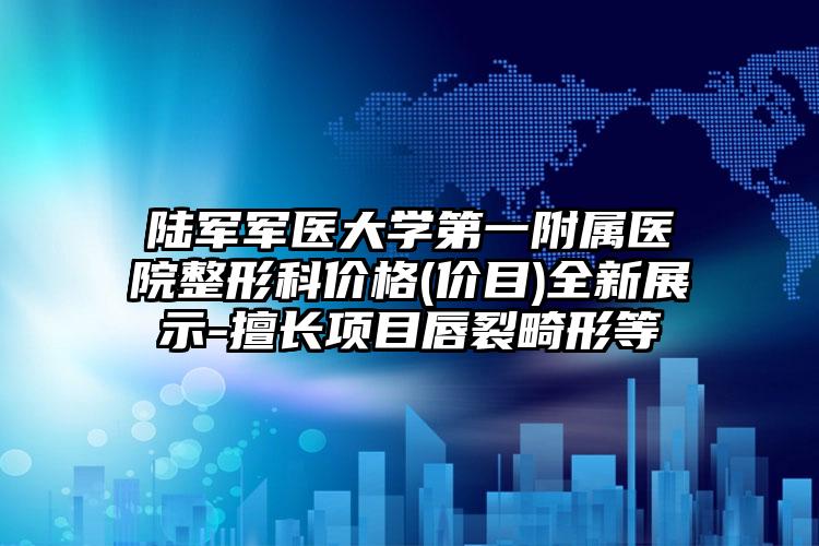 陆军军医大学第一附属医院整形科价格(价目)全新展示-擅长项目唇裂畸形等