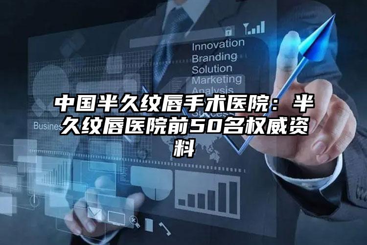 中国半久纹唇手术医院：半久纹唇医院前50名权威资料