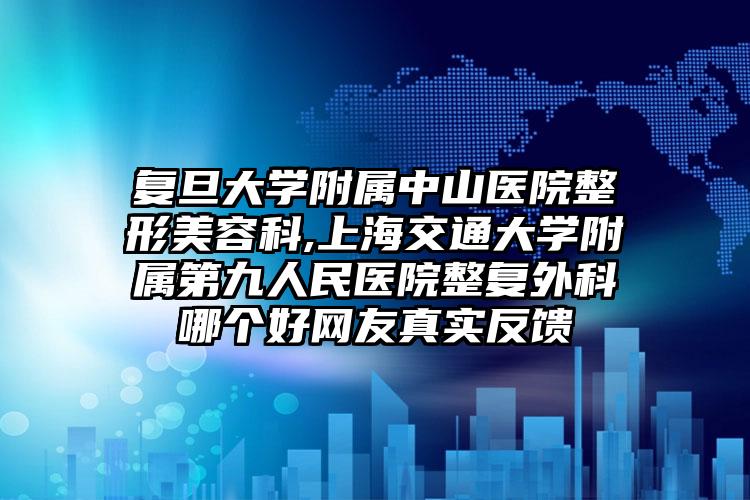 复旦大学附属中山医院整形美容科,上海交通大学附属第九人民医院整复外科哪个好网友真实反馈
