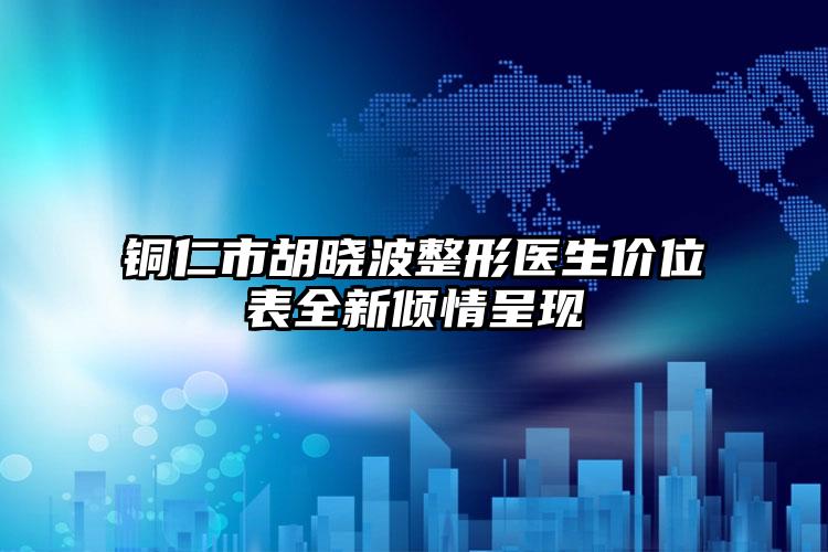 铜仁市胡晓波整形医生价位表全新倾情呈现