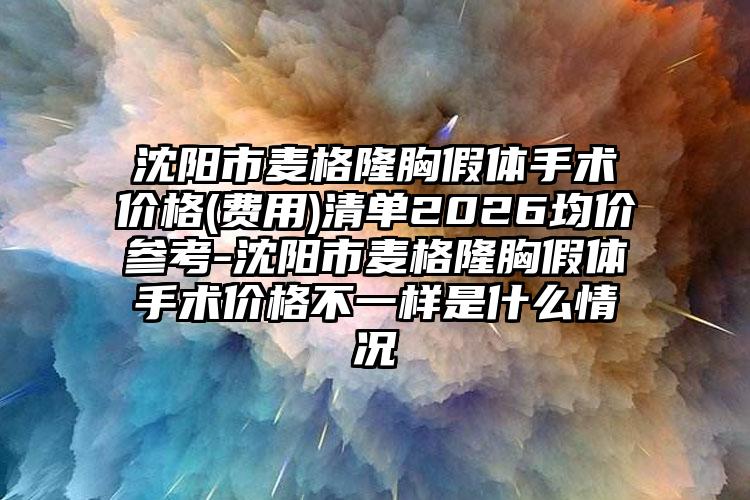 沈阳市麦格隆胸假体手术价格(费用)清单2026均价参考-沈阳市麦格隆胸假体手术价格不一样是什么情况