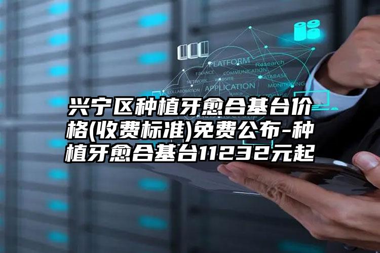 兴宁区种植牙愈合基台价格(收费标准)免费公布-种植牙愈合基台11232元起