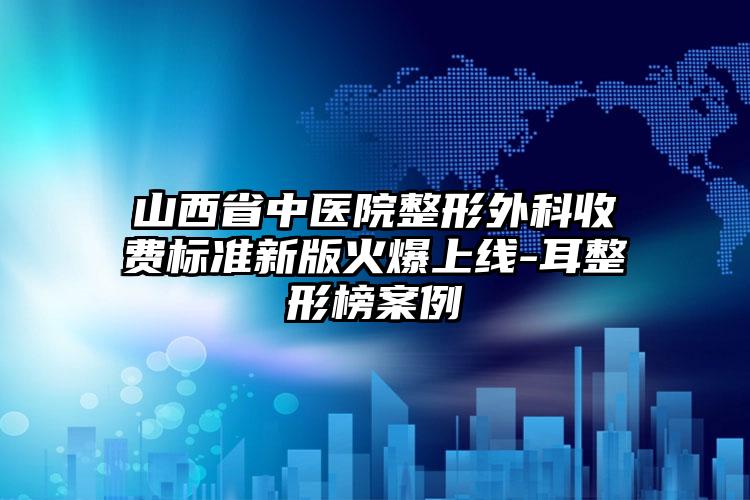 山西省中医院整形外科收费标准新版火爆上线-耳整形榜案例